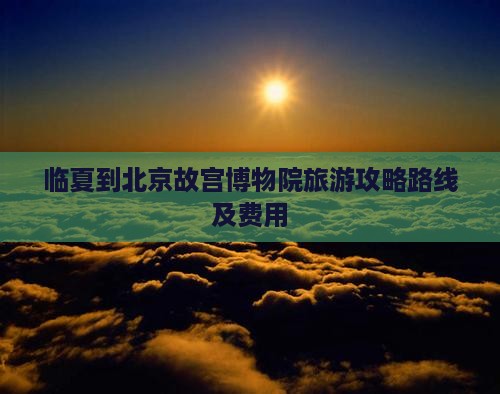 临夏到北京故宫博物院旅游