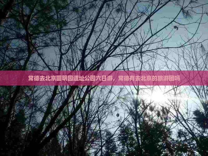 常德去北京圆明园遗址公园六日游