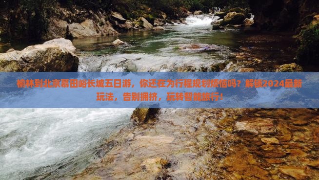 榆林到北京慕田峪长城五日游 榆林到北京慕田峪长城五日游
