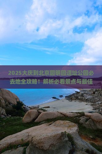 大庆到北京圆明园遗址公园必去地