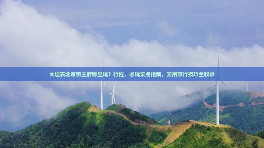大理去北京恭王府哪里玩