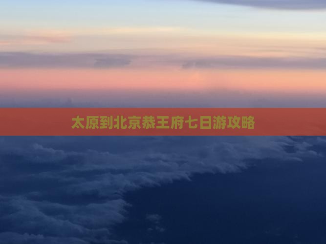 太原到北京恭王府七日游