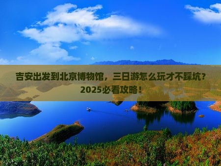 吉安到北京中国国家博物馆三日游