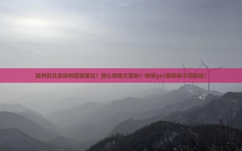 赣州到北京动物园哪里玩？担心攻略太复杂？快来get最新亲子游秘籍！