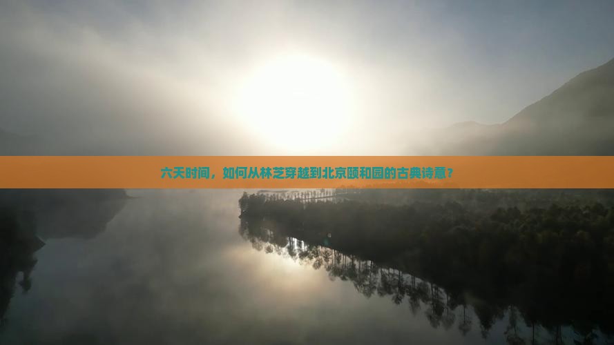 六天时间，如何从林芝穿越到北京颐和园的古典诗意？