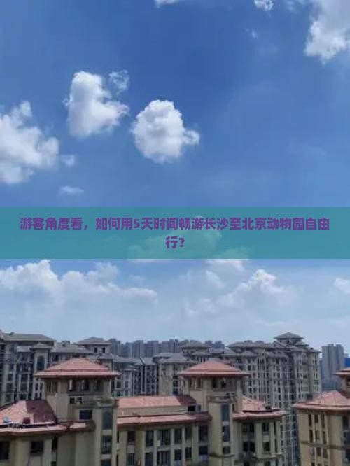 游客角度看，如何用5天时间畅游长沙至北京动物园自由行？