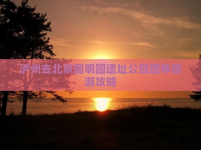 泸州去北京圆明园遗址公园团体旅游攻略