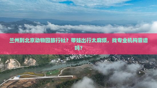 兰州到北京动物园旅行社？带娃出行太麻烦，找专业机构靠谱吗？