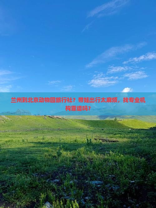 兰州到北京动物园旅行社？带娃出行太麻烦，找专业机构靠谱吗？