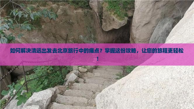 如何解决清远出发去北京旅行中的痛点？掌握这份攻略，让您的旅程更轻松！