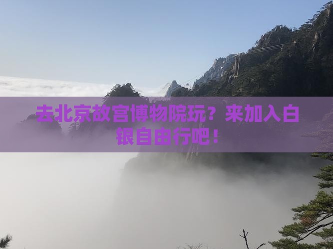 去北京故宫博物院玩？来加入白银自由行吧！