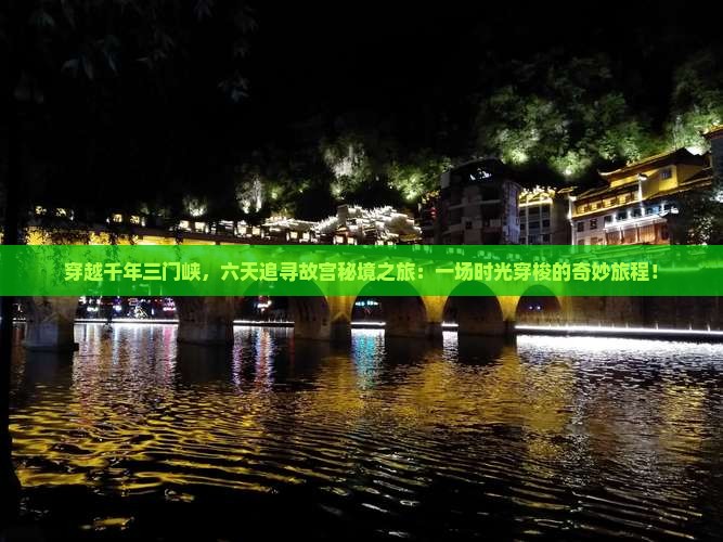 穿越千年三门峡，六天追寻故宫秘境之旅：一场时光穿梭的奇妙旅程！