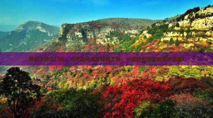 穿越千年三门峡，六天追寻故宫秘境之旅：一场时光穿梭的奇妙旅程！