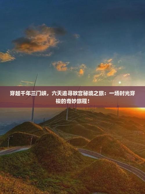 穿越千年三门峡，六天追寻故宫秘境之旅：一场时光穿梭的奇妙旅程！