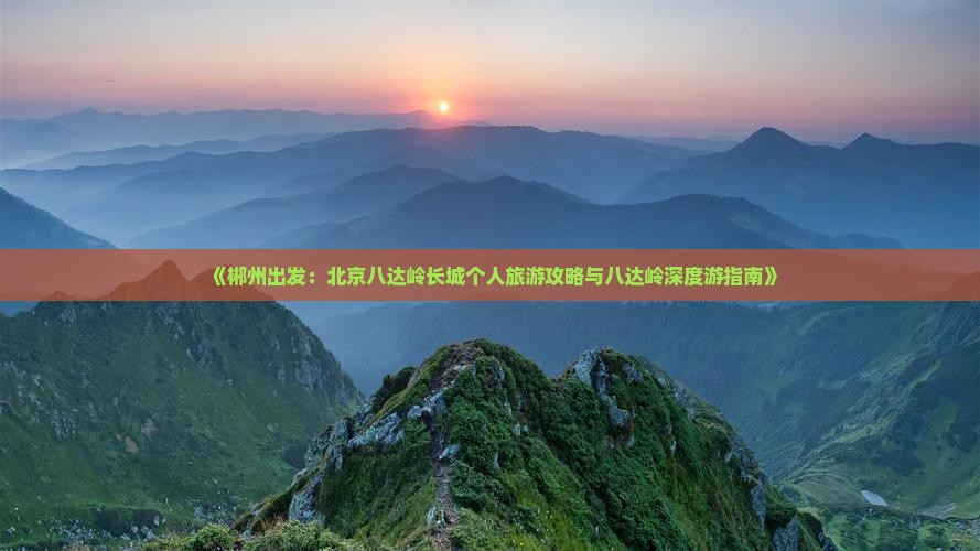 《郴州出发：北京八达岭长城个人旅游攻略与八达岭深度游指南》