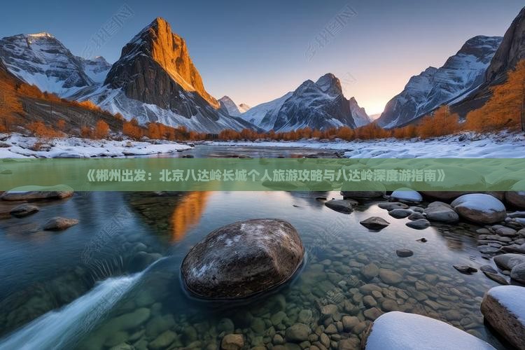 《郴州出发：北京八达岭长城个人旅游攻略与八达岭深度游指南》
