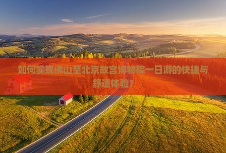 如何实现佛山至北京故宫博物院一日游的快捷与舒适体验？