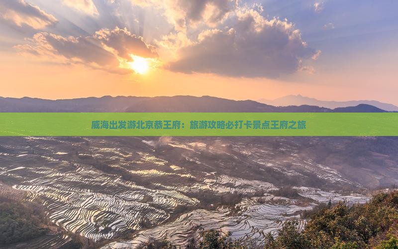 威海出发游北京恭王府：旅游攻略必打卡景点王府之旅