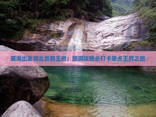 威海出发游北京恭王府：旅游攻略必打卡景点王府之旅