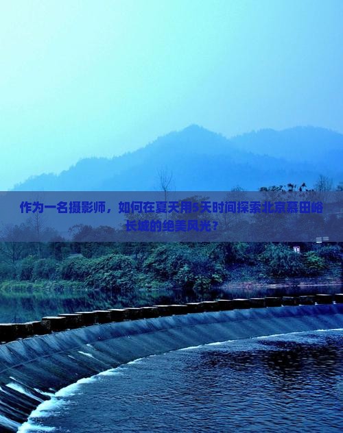 作为一名摄影师，如何在夏天用5天时间探索北京慕田峪长城的绝美风光？