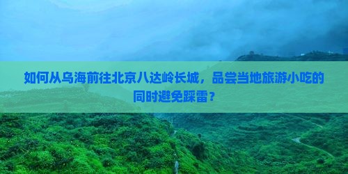 如何从乌海前往北京八达岭长城，品尝当地旅游小吃的同时避免踩雷？