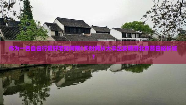 作为一名自由行爱好宅如何用5天时间从大丰出发畅游北京慕田峪长城？