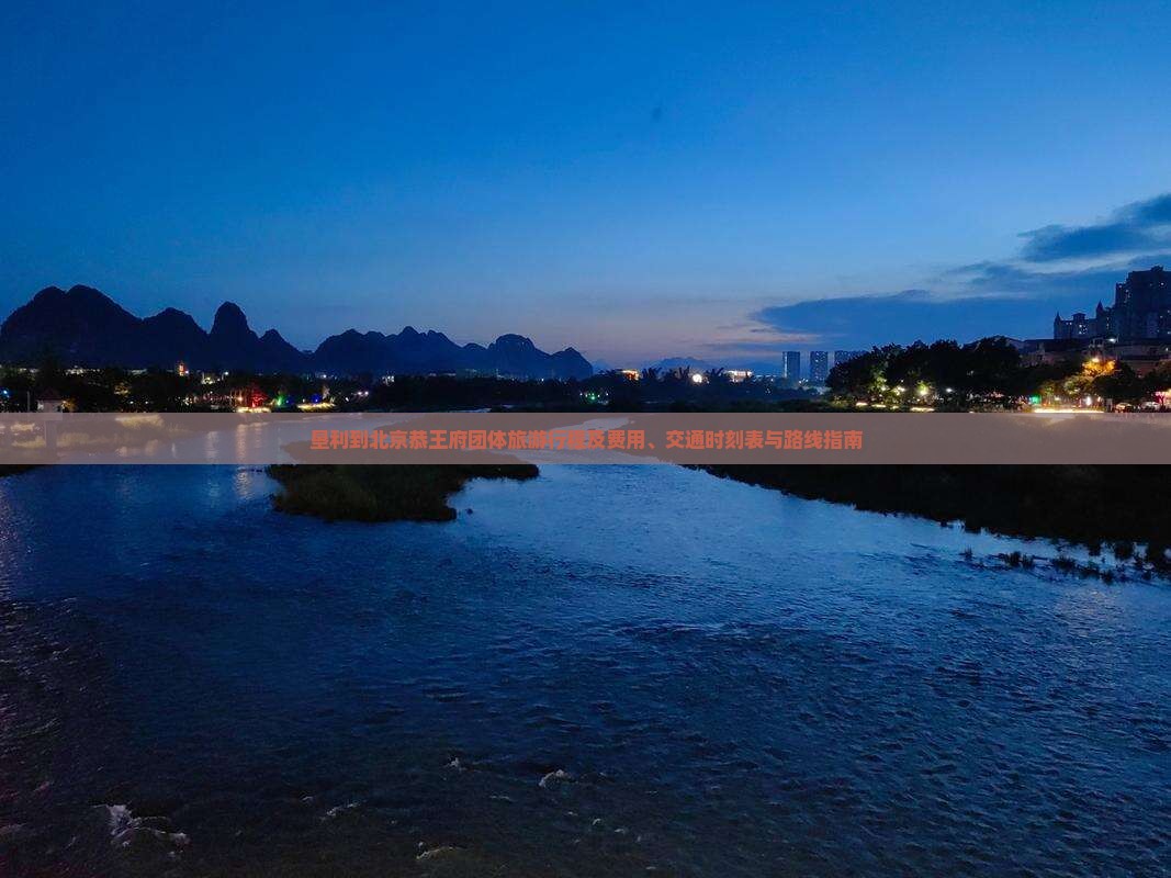 垦利到北京恭王府团体旅游行程及费用、交通时刻表与路线指南