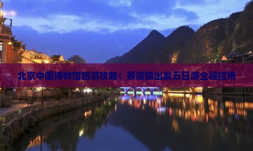 北京中国博物馆旅游攻略：景德镇出发五日游全程指南
