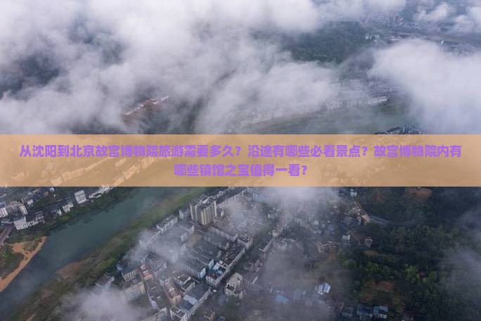 从沈阳到北京故宫博物院旅游需要多久？沿途有哪些必看景点？故宫博物院内有哪些镇馆之宝值得一看？
