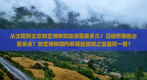 从沈阳到北京故宫博物院旅游需要多久？沿途有哪些必看景点？故宫博物院内有哪些镇馆之宝值得一看？
