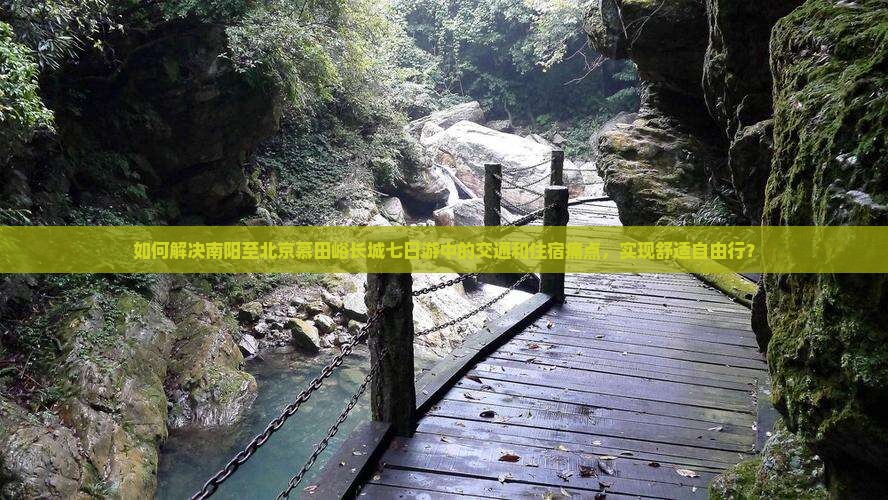 如何解决南阳至北京慕田峪长城七日游中的交通和住宿痛点，实现舒适自由行？