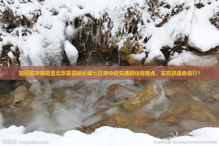 如何解决南阳至北京慕田峪长城七日游中的交通和住宿痛点，实现舒适自由行？