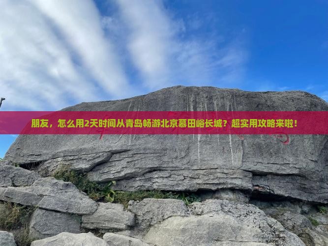 朋友，怎么用2天时间从青岛畅游北京慕田峪长城？超实用攻略来啦！