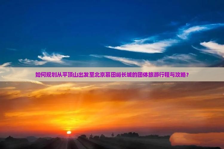 如何规划从平顶山出发至北京慕田峪长城的团体旅游行程与攻略？