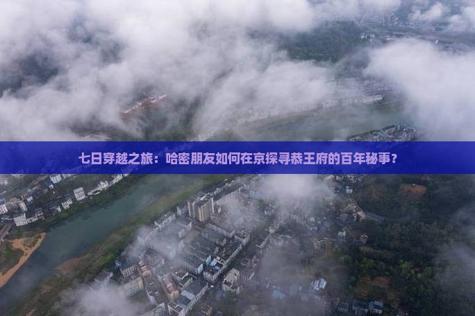 七日穿越之旅：哈密朋友如何在京探寻恭王府的百年秘事？