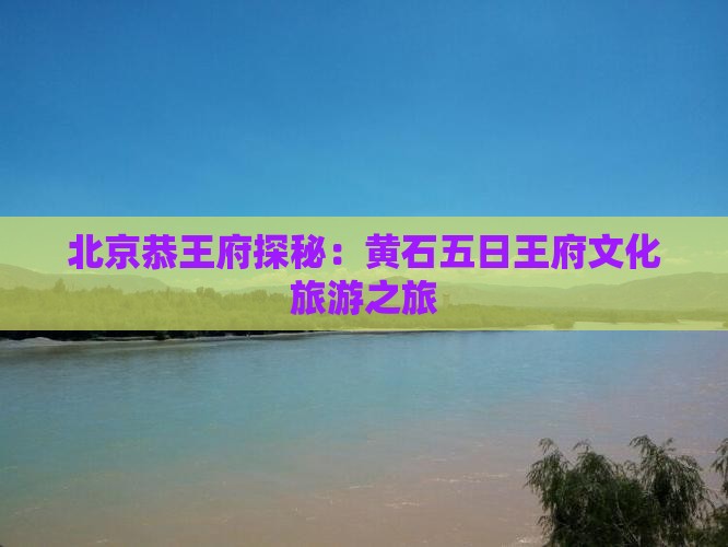 北京恭王府探秘：黄石五日王府文化旅游之旅