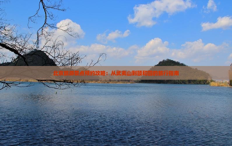 北京旅游景点预约攻略：从武夷山到颐和园的旅行指南