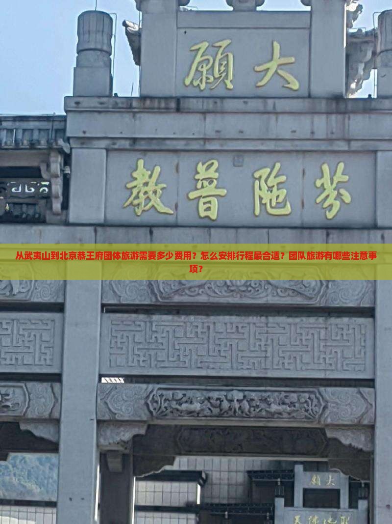 从武夷山到北京恭王府团体旅游需要多少费用？怎么安排行程最合适？团队旅游有哪些注意事项？