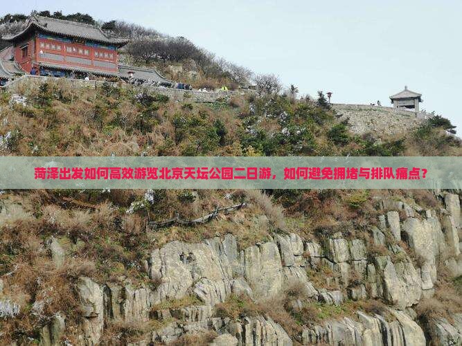 菏泽出发如何高效游览北京天坛公园二日游，如何避免拥堵与排队痛点？