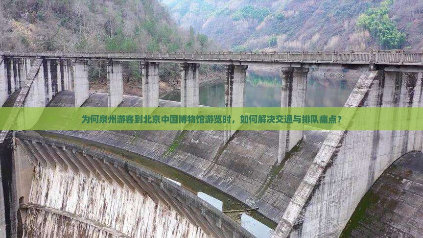为何泉州游客到北京中国博物馆游览时，如何解决交通与排队痛点？