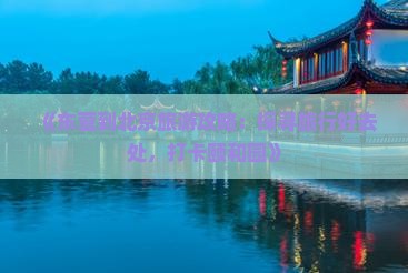 《东营到北京旅游攻略：探寻旅行好去处，打卡颐和园》