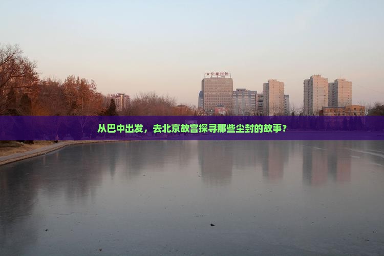 从巴中出发，去北京故宫探寻那些尘封的故事？