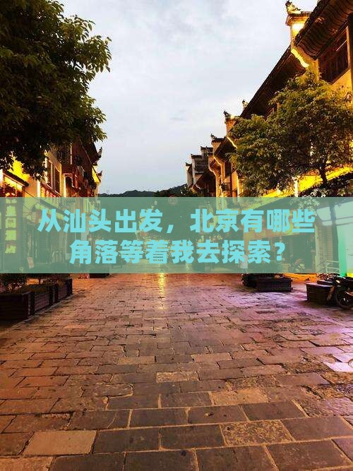 从汕头出发，北京有哪些角落等着我去探索？