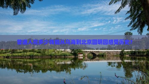 普通人花多少钱能从乌海到北京圆明园感受历史？