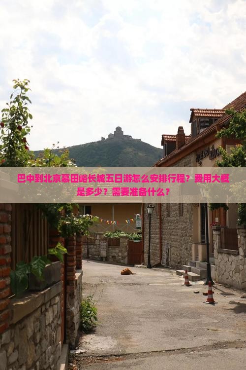 巴中到北京慕田峪长城五日游怎么安排行程？费用大概是多少？需要准备什么？