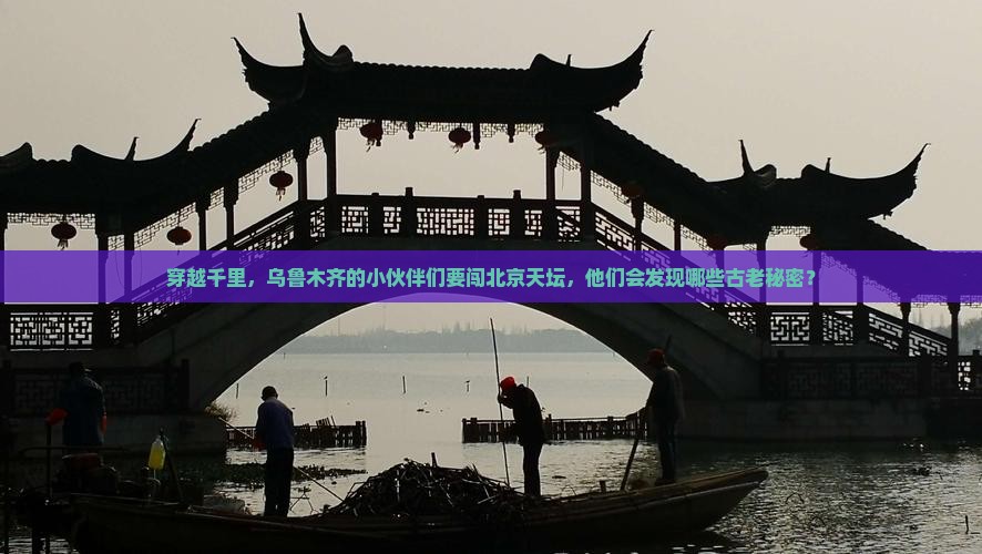 穿越千里，乌鲁木齐的小伙伴们要闯北京天坛，他们会发现哪些古老秘密？