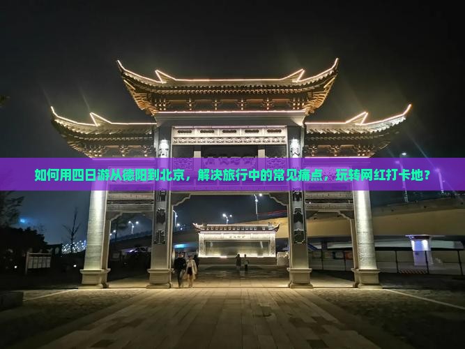如何用四日游从德阳到北京，解决旅行中的常见痛点，玩转网红打卡地？