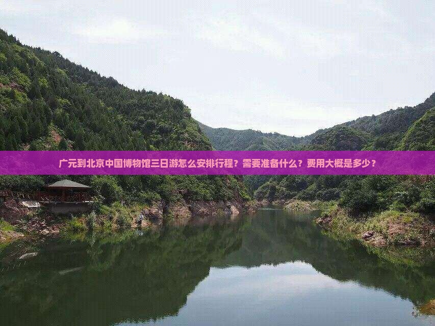 广元到北京中国博物馆三日游怎么安排行程？需要准备什么？费用大概是多少？