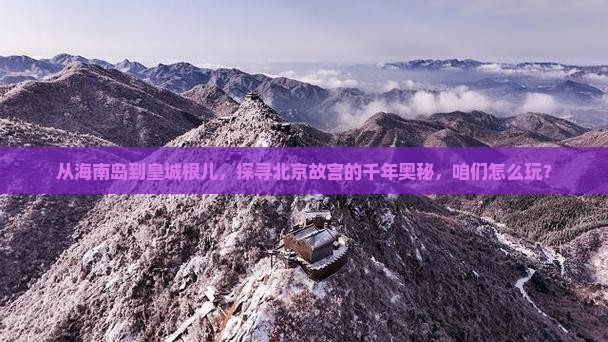 从海南岛到皇城根儿，探寻北京故宫的千年奥秘，咱们怎么玩？