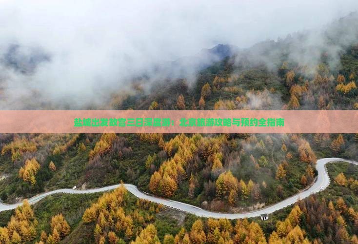 盐城出发故宫三日深度游：北京旅游攻略与预约全指南